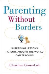 Parenting Without Borders: Surprising Lessons Parents Around the World Can Teach Us