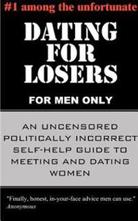 Dating for Losers, for Men Only: An Uncensored Politically Incorrect Self-Help Guide to Meeting and Dating Women
