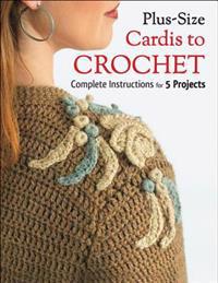 Plus-Size Cardis to Crochet: Complete Instructions for 5 Projects