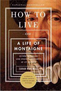 How to Live: Or a Life of Montaigne in One Question and Twenty Attempts at an Answer