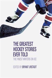 The Greatest Hockey Stories Ever Told: The Finest Writers on Ice