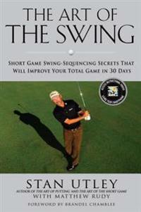 The Art of the Swing: Short Game Swing Sequencing Secrets That Will Improve Your Total Game in 30 Days