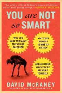 You Are Not So Smart: Why You Have Too Many Friends on Facebook, Why Your Memory Is Mostly Fiction, and 46 Other Ways You're Deluding Yourse