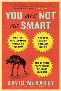 You Are Not So Smart: Why You Have Too Many Friends on Facebook, Why Your Memory Is Mostly Fiction, and 46 Other Ways You're Deluding Yourse
