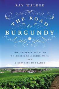 The Road to Burgundy: The Unlikely Story of an American Making Wine and a New Life in France