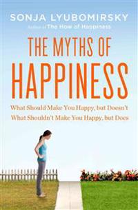 The Myths of Happiness: What Should Make You Happy, But Doesn't, What Shouldn't Make You Happy, But Does