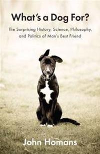 What's a Dog For?: The Surprising History, Science, Philosophy, and Politics of Man's Best Friend