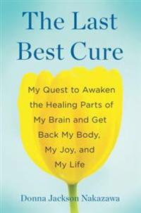 The Last Best Cure: My Quest to Awaken the Healing Parts of My Brain and Get Back My Body, My Joy, and My Life