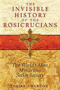The Invisible History of the Rosicrucians: The World's Most Mysterious Secret Society
