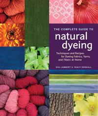 The Complete Guide to Natural Dyeing: Techniques and Recipes for Dyeing Fabrics, Yarn, and Fibers at Home