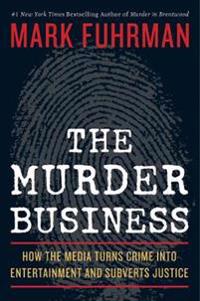 The Murder Business: How the Media Turns Crime Into Entertainment and Subverts Justice