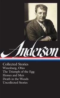 Sherwood Anderson: Collected Stories: Winesburg, Ohio / The Triumph of the Egg / Horses and Men / Death in the Woods / Uncollected Stories (Library of