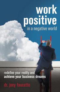 Work Positive in a Negative World: Redefine Your Reality and Achieve Your Business Dreams