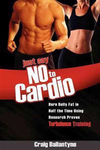Just Say No to Cardio: Burn Belly Fat in Half the Time Using Research Proven Turbulence Training