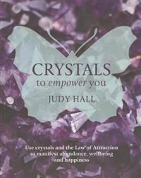 Crystals to Empower You: Use Crystals and the Law of Attraction to Manifest Abundance, Wellbeing and Happiness