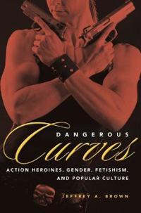 Dangerous Curves: Action Heroes, Gender, Fetishism, and Popular Culture