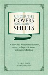 Under the Covers and Between the Sheets: The Inside Story Behind Classic Characters, Authors, Unforgettable Phrases, and Unexpected Endings