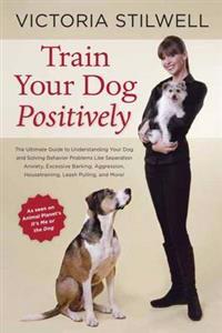 Train Your Dog Positively: Understand Your Dog and Solve Common Behavior Problems Including Separation Anxiety, Excessive Barking, Aggression, Ho