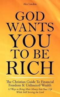 God Wants You to Be Rich - The Christian Guide to Financial Freedom & Unlimited Wealth (12 Steps to Bring More Money Into Your Life While Still Serving the Lord)