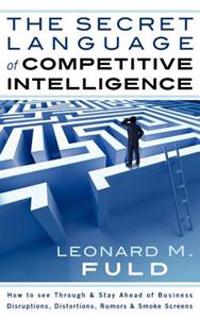 The Secret Language of Competitive Intelligence: How to See Through & Stay Ahead of Business Disruptions, Distortions, Rumors & Smoke Screens