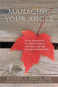 The Compassionate-Mind Guide to Managing Your Anger: Using Compassion-Focused Therapy to Calm Your Rage and Heal Your Relationships