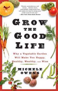 Grow the Good Life: Why a Vegetable Garden Will Make You Happy, Healthy, Wealthy, and Wise