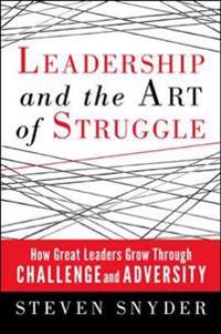 Leadership and the Art of Struggle: How Great Leaders Grow Through Challenge and Adversity
