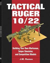 Tactical Ruger 10/22: Building Your Own Marksman, Sniper Simulator, and Competition Models