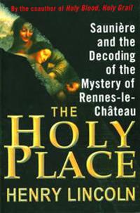 The Holy Place: Sauniere and the Decoding of the Mystery of Rennes-Le-Chateau