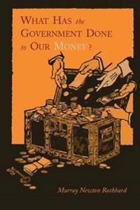 What Has the Government Done To Our Money? [Reprint of First Edition]