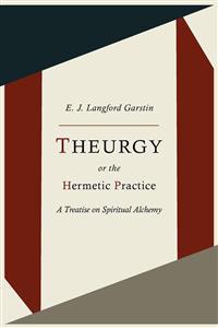 Theurgy, Or the Hermetic Practice; A Treatise on Spiritual Alchemy