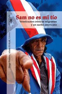 Sam No Es Mi Tio: Veinticuatro Cronicas Migrantes y un Sueno Americano = Sam, Is Not My Uncle