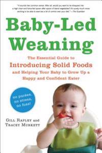 Baby-Led Weaning: The Essential Guide to Introducing Solid Foods and Helping Your Baby to Grow Up a Happy and Confident Eater