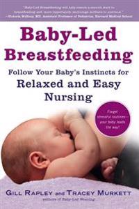 Baby-Led Breastfeeding: Follow Your Baby's Instincts for Relaxed and Easy Nursing