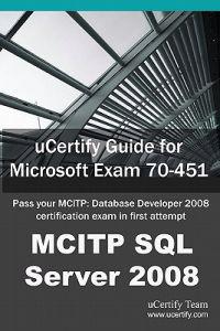 Ucertify Guide for Microsoft Exam 70-451: Pass Your McItp: Database Developer 2008 Certification Exam in First Attempt