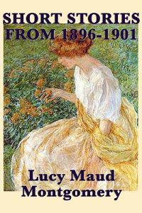 The Short Stories of Lucy Maud Montgomery From 1896-1901