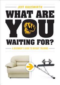 What Are You Waiting For?: A Beginners Guide to Weight Training