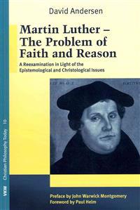 Martin Luther: The Problem with Faith and Reason: A Reexamination in Light of the Epistemological and Christological Issues