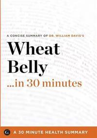 Wheat Belly ... in 30 Minutes: A Concise Summary of Dr. William Davis's Bestselling Book