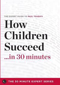 How Children Succeed in 30 Minutes - The Expert Guide to Paul Tough's Critically Acclaimed Book (the 30 Minute Expert Series)