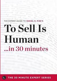 To Sell Is Human in 30 Minutes - The Expert Guide to Daniel H. Pink's Critically Acclaimed Book (the 30 Minute Expert Series)