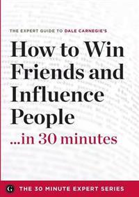 How to Win Friends and Influence People in 30 Minutes - The Expert Guide to Dale Carnegie's Critically Acclaimed Book