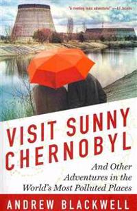 Visit Sunny Chernobyl: And Other Adventures in the World's Most Polluted Places