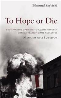 To Hope or Die - From Warsaw Uprising to Sachsenhausen Concentration Camp and After