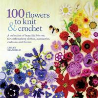 100 Flowers to Knit & Crochet: A Collection of Beautiful Blooms for Embellishing Clothes, Accessories, Cushions and Throws. Lesley Stanfield