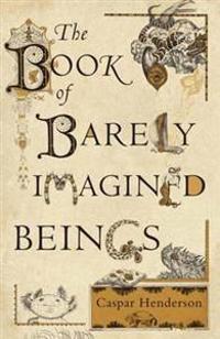 The Book of Barely Imagined Beings: A 21st Century Bestiary. Caspar Henderson