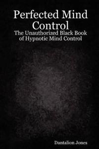 Perfected Mind Control - The Unauthorized Black Book of Hypnotic Mind Control