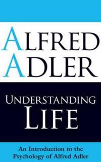 Understanding Life: An Introduction to the Psychology of Alfred Adler