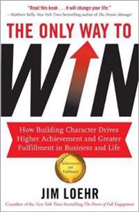 The Only Way to Win: How Building Character Drives Higher Achievement and Greater Fulfilment in Business and Life. Jim Loehr