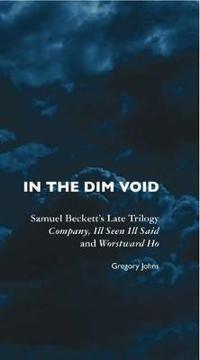 In the Dim Void: Samuel Beckett's Late Trilogy: Company, Ill Seen Ill Said and Worstward Ho